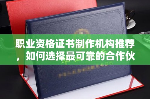 大名职业资格证书制作机构推荐，如何选择最可靠的合作伙伴？