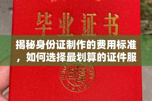 乐清揭秘身份证制作的费用标准，如何选择最划算的证件服务？